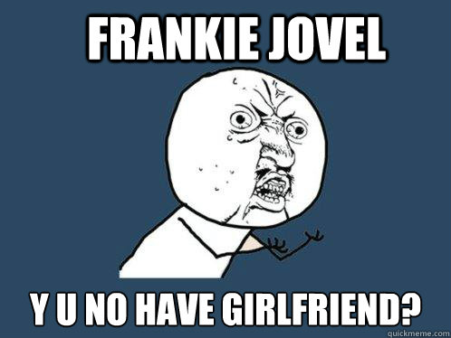 frankie Jovel y u no have girlfriend?  Y U No