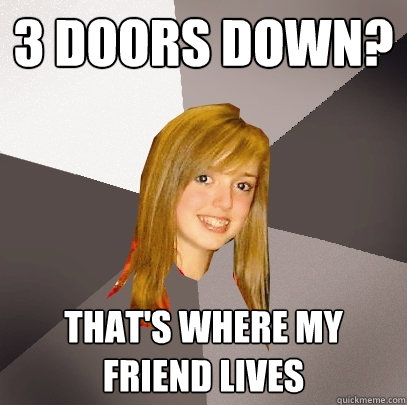 3 doors down? that's where my friend lives - 3 doors down? that's where my friend lives  Musically Oblivious 8th Grader