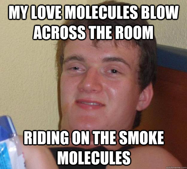 My love molecules blow across the room riding on the smoke molecules  10 Guy