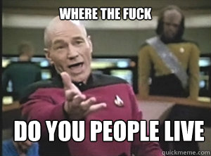 where the fuck do you people live  Annoyed Picard