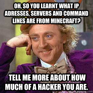 Oh, so you learnt what IP adresses, Servers and Command Lines are from Minecraft?   Tell me more about how much of a hacker you are. - Oh, so you learnt what IP adresses, Servers and Command Lines are from Minecraft?   Tell me more about how much of a hacker you are.  Condescending Wonka