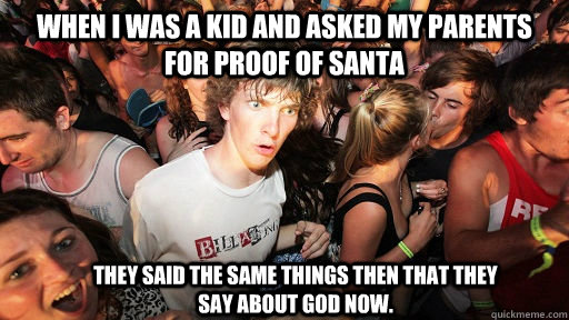 When I was a kid and asked my parents for proof of santa they said the same things then that they say about god now.  Sudden Clarity Clarence