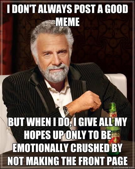 I don't always post a good meme But when I do, i give all my hopes up only to be emotionally crushed by not making the front page  Dos Equis man