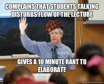 Complains that students talking disturbs flow of the lecture Gives a 10 minute rant to elaborate 
  Scumbag Professor