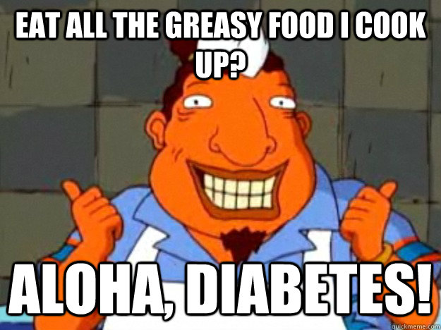 eat all the greasy food i cook up? aloha, diabetes!  