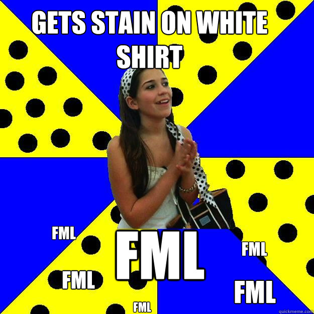Gets stain on white shirt FML FML FML FML FML FML  Sheltered Suburban Kid