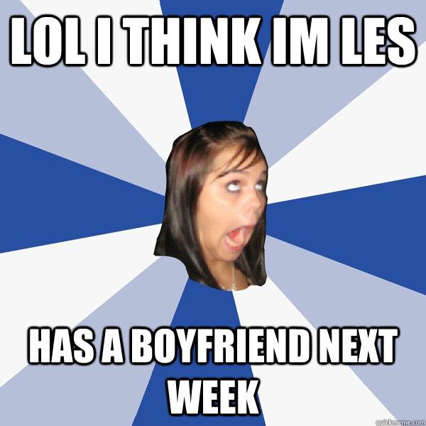lol i think im les has a boyfriend next week  Annoying Facebook Girl