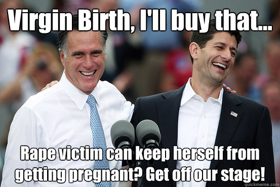Virgin Birth, I'll buy that... Rape victim can keep herself from getting pregnant? Get off our stage! - Virgin Birth, I'll buy that... Rape victim can keep herself from getting pregnant? Get off our stage!  Republican Logic