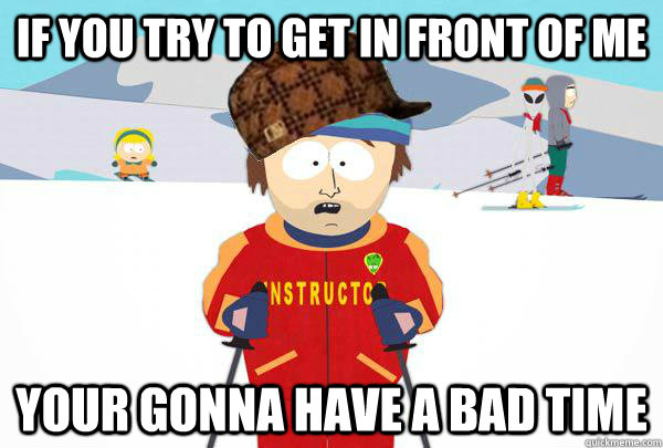 If you try to get in front of me Your gonna have a bad time - If you try to get in front of me Your gonna have a bad time  Scumbag Ski Instructor