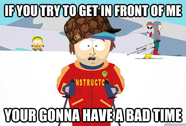If you try to get in front of me Your gonna have a bad time  