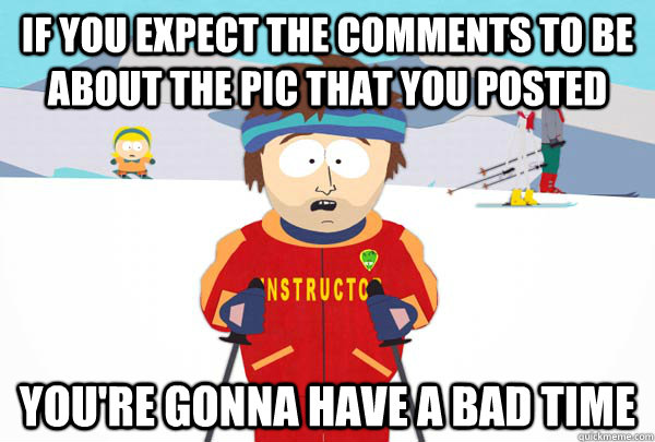 if you expect the comments to be about the pic that you posted You're gonna have a bad time - if you expect the comments to be about the pic that you posted You're gonna have a bad time  Super Cool Ski Instructor