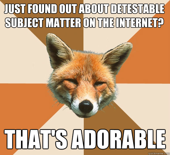 Just found out about detestable subject matter on the internet?
 that's adorable  Condescending Fox