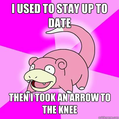 I used to stay up to date Then I took an arrow to the knee  Slowpoke