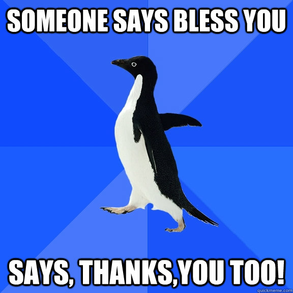 Someone says bless you says, thanks,you too!  Socially Awkward Penguin