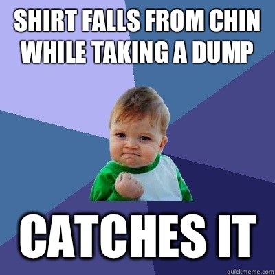 Shirt falls from chin while taking a dump Catches it   Success Kid