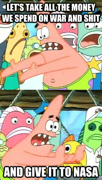 Let's take all the money we spend on war and shit and give it to nasa  Push it somewhere else Patrick