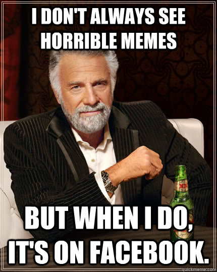 I don't always see horrible memes but when I do, it's on Facebook. - I don't always see horrible memes but when I do, it's on Facebook.  The Most Interesting Man In The World