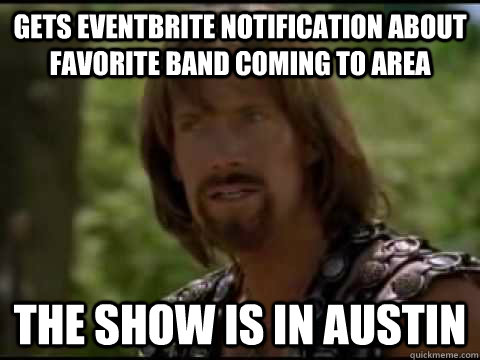 Gets Eventbrite notification about favorite band coming to area  The show is in Austin - Gets Eventbrite notification about favorite band coming to area  The show is in Austin  Disappointed Hercules