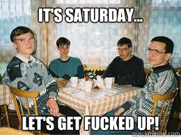 it's saturday... let's get fucked up! - it's saturday... let's get fucked up!  Nerd Party