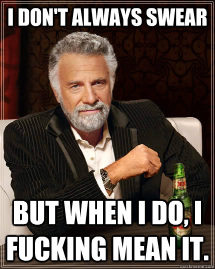 I don't always swear but when I do, I fucking mean it.  The Most Interesting Man In The World