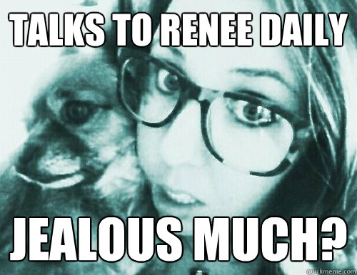 talks to renee daily jealous much?  Melo