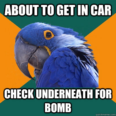 About to get in car check underneath for bomb  Paranoid Parrot