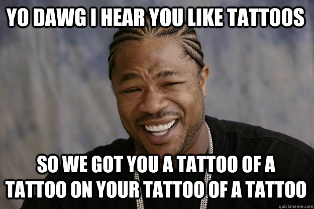 YO DAWG I HEAR YOU LIKE TATTOOS SO WE GOT YOU A TATTOO OF A TATTOO ON YOUR TATTOO OF A TATTOO  Xzibit meme