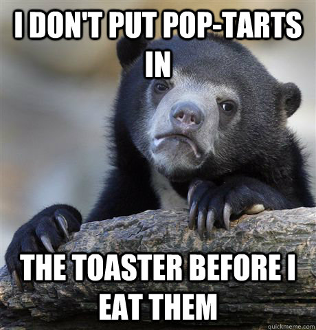 I don't put Pop-tarts in the toaster before i eat them  Confession Bear