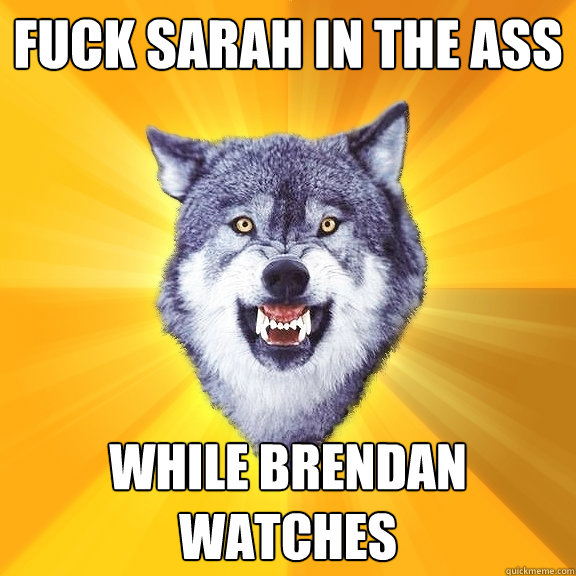 fuck sarah in the ass while brendan watches  Courage Wolf
