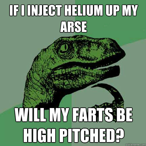 If I inject Helium up my arse Will my farts be high pitched?  Philosoraptor