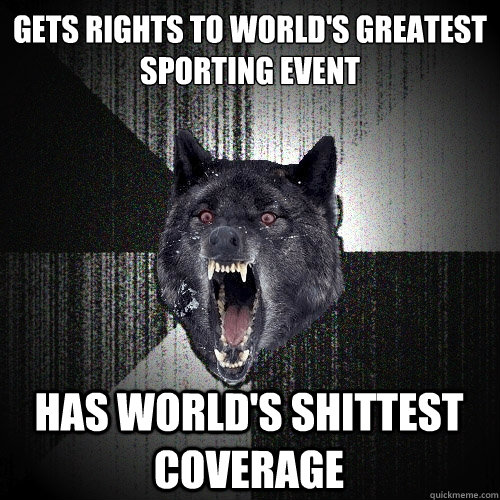 Gets rights to world's greatest sporting event Has world's shittest coverage  Insanity Wolf
