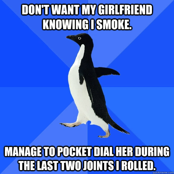 Don't want my girlfriend knowing i smoke. manage to pocket dial her during the last two joints i rolled.  Socially Awkward Penguin