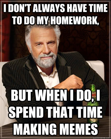 I don't always have time to do my homework, But when I do, I spend that time making memes  The Most Interesting Man In The World