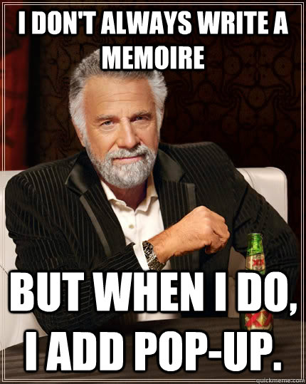 I don't always write a memoire but when I do, I add pop-up.  The Most Interesting Man In The World