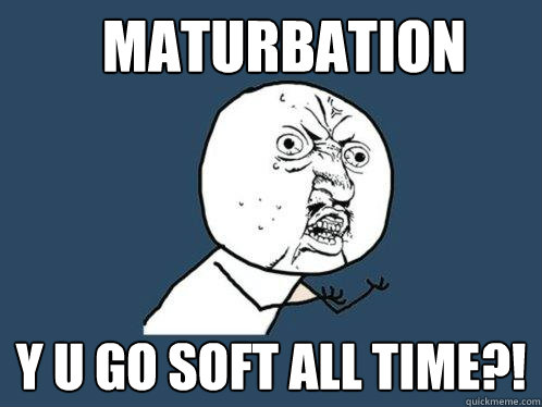 maturbation y u go soft all time?!  Y U No