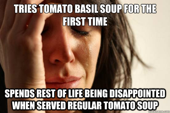 Tries tomato basil soup for the first time spends rest of life being disappointed when served regular tomato soup  First World Problems