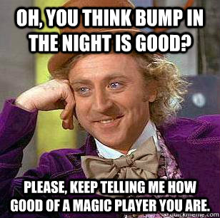 Oh, you think bump in the night is good? Please, keep telling me how good of a magic player you are. - Oh, you think bump in the night is good? Please, keep telling me how good of a magic player you are.  condensending wonka