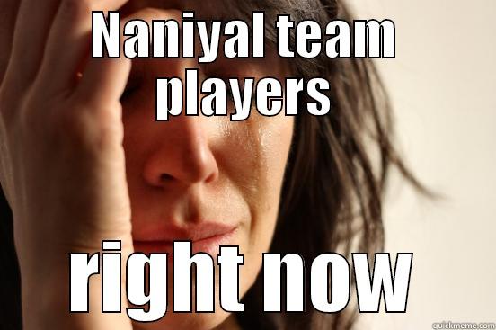 NANIYAL TEAM PLAYERS RIGHT NOW First World Problems