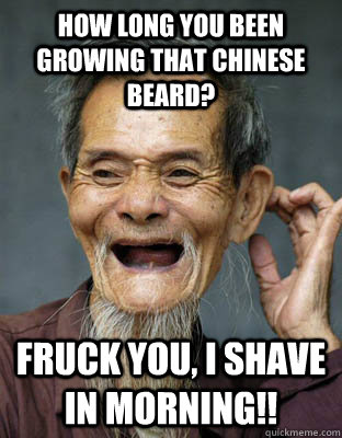 How long you been growing that chinese beard?  Fruck you, I shave in morning!! - How long you been growing that chinese beard?  Fruck you, I shave in morning!!  old chinese dude