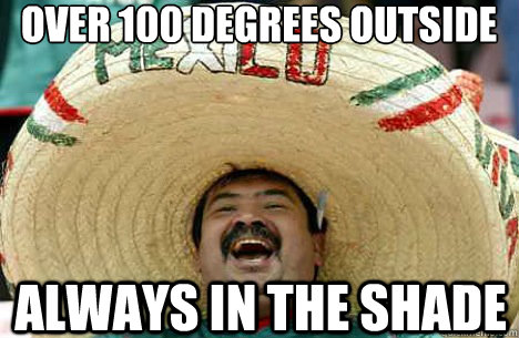 OVER 100 DEGREES OUTSIDE ALWAYS IN THE SHADE  Merry mexican