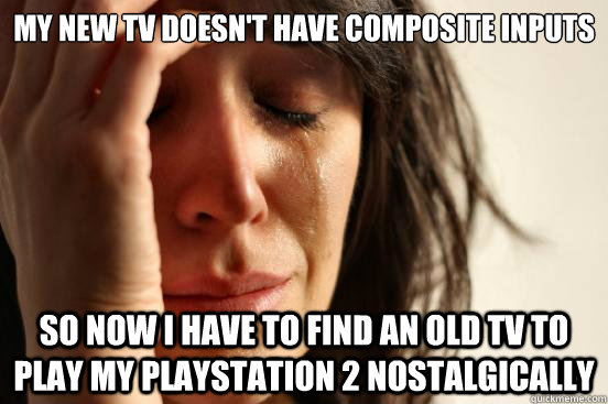 my new tv doesn't have composite inputs so now i have to find an old tv to play my playstation 2 nostalgically   First World Problems