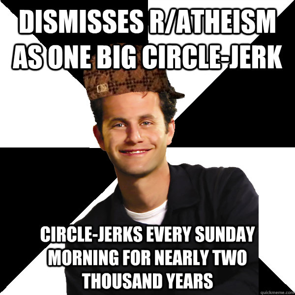 dismisses r/atheism as one big circle-jerk circle-jerks every sunday morning for nearly two thousand years - dismisses r/atheism as one big circle-jerk circle-jerks every sunday morning for nearly two thousand years  Scumbag Christian
