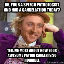 Oh, your a speech pathologist and had a cancellation today? Tell me more about how your awesome paying career is so horrible  WILLY WONKA SARCASM