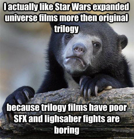 I actually like Star Wars expanded universe films more then original trilogy because trilogy films have poor SFX and lighsaber fights are boring  Confession Bear