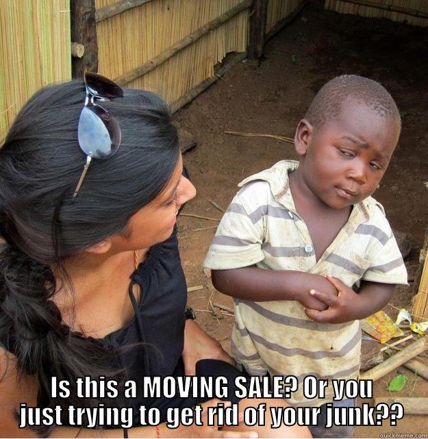  IS THIS A MOVING SALE? OR YOU JUST TRYING TO GET RID OF YOUR JUNK?? Skeptical Third World Kid