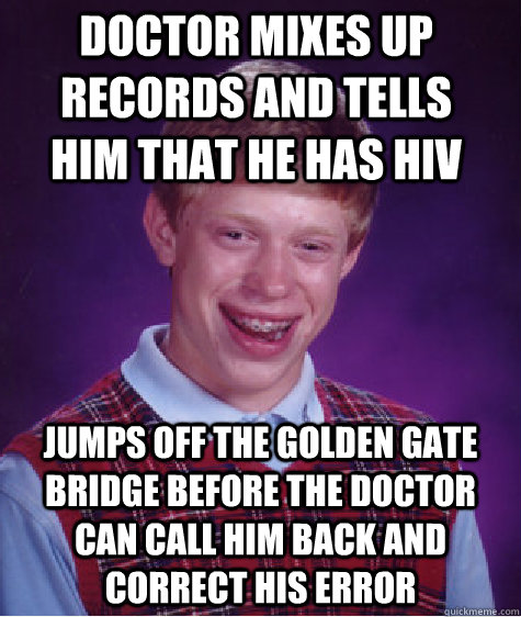 doctor mixes up records and tells him that he has hiv jumps off the golden gate bridge before the doctor can call him back and correct his error  Bad Luck Brian
