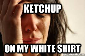 Ketchup On my white shirt  First World Problems