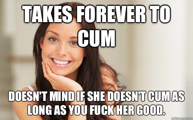 Takes forever to cum Doesn't mind if she doesn't cum as long as you fuck her good.  Good Girl Gina