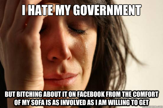I hate my government but bitching about it on facebook from the comfort of my sofa is as involved as I am willing to get  First World Problems