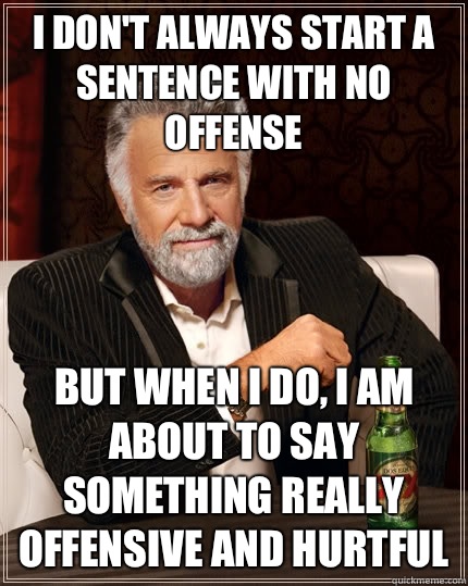 I don't always start a sentence with no offense but when I do, i am about to say something really offensive and hurtful  The Most Interesting Man In The World